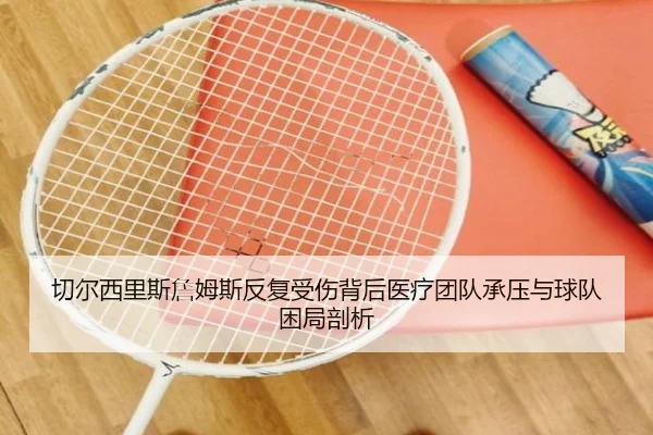 切尔西里斯詹姆斯反复受伤背后医疗团队承压与球队困局剖析