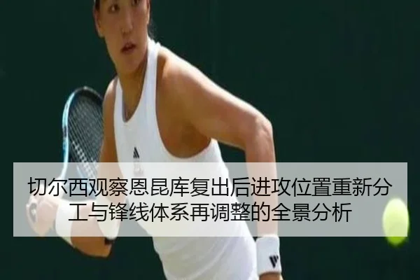 切尔西观察恩昆库复出后进攻位置重新分工与锋线体系再调整的全景分析