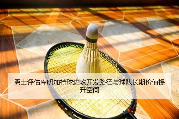 勇士评估库明加持球进攻开发路径与球队长期价值提升空间